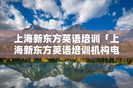 上海新东方英语培训「上海新东方英语培训机构**」 上海新东方英语培训「上海新东方英语培训机构**」