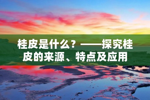 桂皮是什么?——探究桂皮的来源、特点及应用 桂皮是什么?——探究桂皮的来源、特点及应用