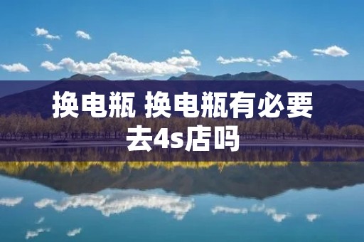 换电瓶 换电瓶有必要去4s店吗 换电瓶 换电瓶有必要去4s店吗