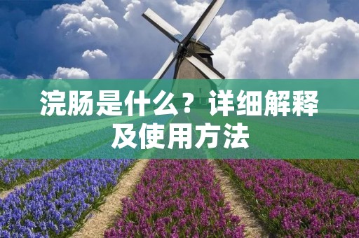 浣肠是什么?详细解释及使用方法 浣肠是什么?详细解释及使用方法