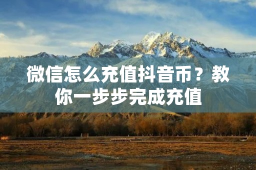 微信怎么充值抖音币？教你一步步完成充值