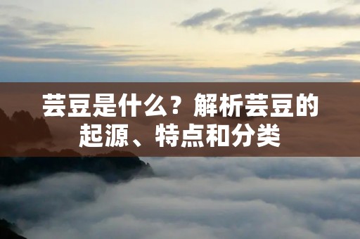 芸豆是什么?解析芸豆的起源、特点和分类 芸豆是什么?解析芸豆的起源、特点和分类