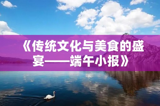 《传统文化与美食的盛宴——端午小报》 《传统文化与美食的盛宴——端午小报》