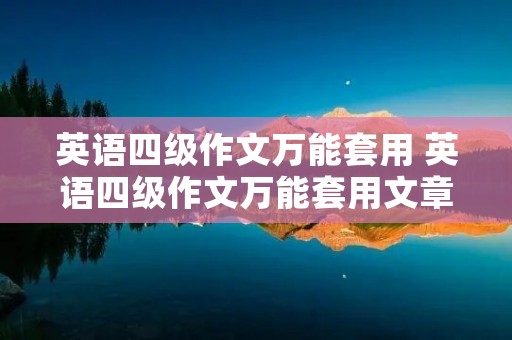 英语四级作文万能套用 英语四级作文万能套用文章