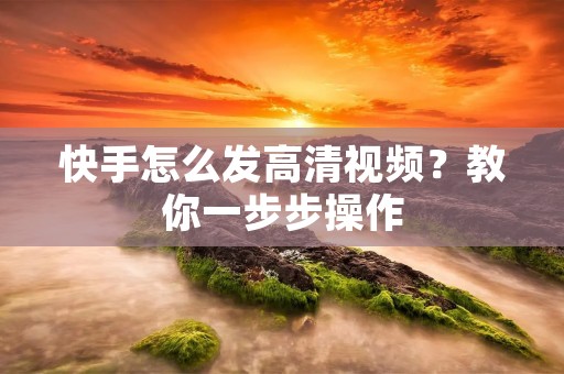 快手怎么发高清视频?教你一步步操作 快手怎么发高清视频?教你一步步操作