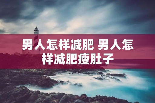 男人怎样减肥 男人怎样减肥瘦肚子