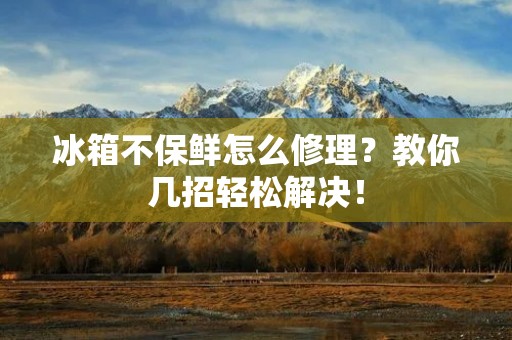 冰箱不保鲜怎么修理?教你几招轻松解决! 冰箱不保鲜怎么修理?教你几招轻松解决!