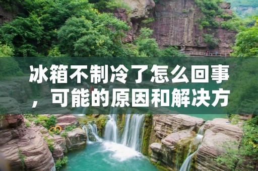 冰箱不制冷了怎么回事，可能的原因和解决方法