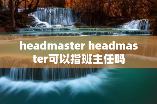 headmaster headmaster可以指班主任吗
