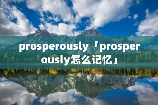 prosperously「prosperously怎么记忆」 prosperously「prosperously怎么记忆」
