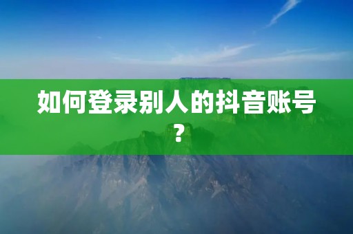 如何登录别人的抖音账号？