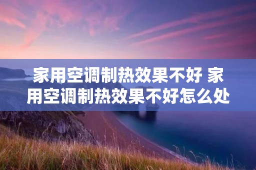 家用空调制热效果不好 家用空调制热效果不好怎么处理