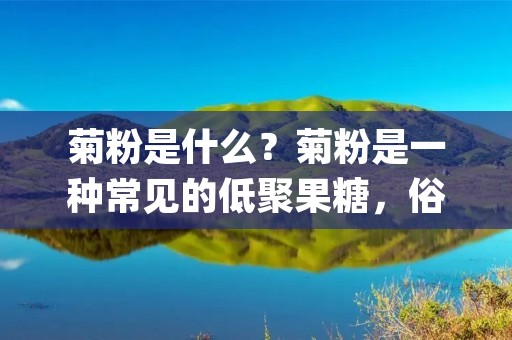 菊粉是什么？菊粉是一种常见的低聚果糖，俗称菊糖，它是由葡萄糖分子和果糖分子通过β-2,1-键结合而成的，是一种不被人体消化吸收的营养素，属于水溶性膳食纤维。菊粉在自然界中广泛存在于蔬菜、水果、豆类、谷类、蜂蜜等食物中，并且是一种常用的食品添加剂，被广泛应用于食品、保健品、化妆品等领域。
