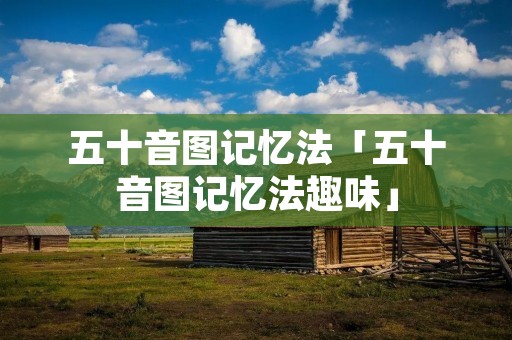 五十音图记忆法「五十音图记忆法趣味」 五十音图记忆法「五十音图记忆法趣味」