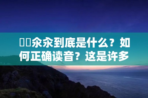 仚屳氽汆到底是什么?如何正确读音?这是许多人心中的疑惑。其实,仚屳氽汆是一个汉字谜语,它的正确读音是“心上人”。 仚屳氽汆到底是什么?如何正确读音?这是许多人心中的疑惑。其实,仚屳氽汆是一个汉字谜语,它的正确读音是“心上人”。