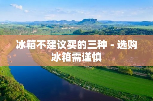 冰箱不建议买的三种 - 选购冰箱需谨慎