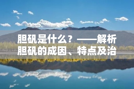 胆矾是什么?——解析胆矾的成因、特点及治疗方法 胆矾是什么?——解析胆矾的成因、特点及治疗方法