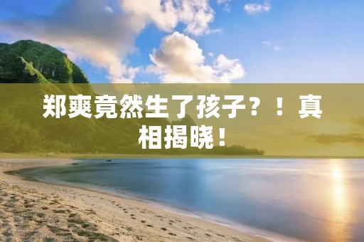 郑爽竟然生了孩子?!真相揭晓!