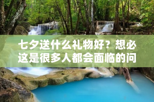 七夕送什么礼物好?想必这是很多人都会面临的问题。毕竟七夕是一个重要的节日,送礼物也是表达心意的一种方式。那么,如何选择一份既实用又有意义的礼物呢?下面就为大家推荐一些七夕礼物的好选择。