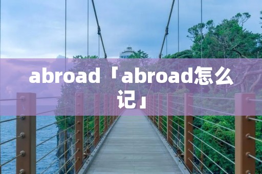 abroad「abroad怎么记」 abroad「abroad怎么记」