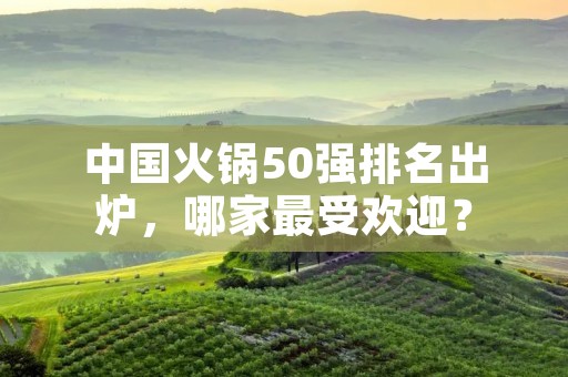 中国火锅50强排名出炉,哪家最受欢迎?