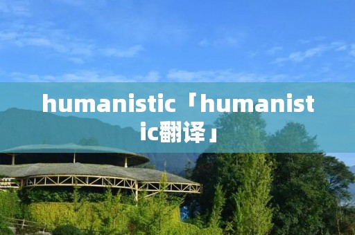 humanistic「humanistic翻译」 humanistic「humanistic翻译」