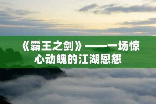 《霸王之剑》——一场惊心动魄的江湖恩怨 《霸王之剑》——一场惊心动魄的江湖恩怨