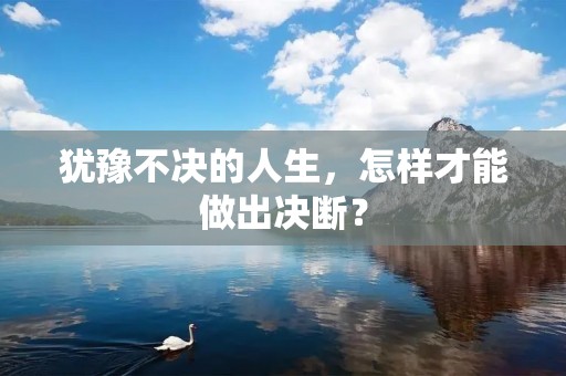 犹豫不决的人生,怎样才能做出决断?