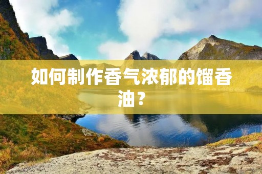 如何制作香气浓郁的馏香油？