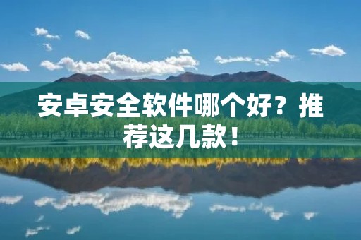 安卓安全软件哪个好?推荐这几款! 安卓安全软件哪个好?推荐这几款!