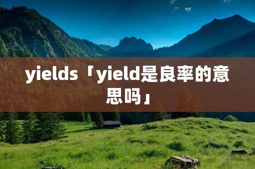 yields「yield是良率的意思吗」 yields「yield是良率的意思吗」