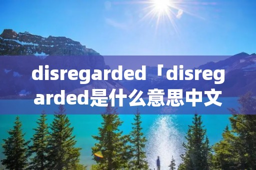 disregarded「disregarded是什么意思中文翻译」