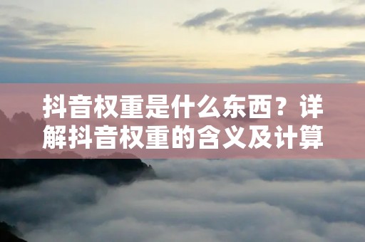 抖音权重是什么东西？详解抖音权重的含义及计算方法