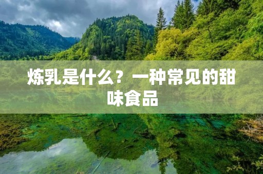 炼乳是什么?一种常见的甜味食品 炼乳是什么?一种常见的甜味食品
