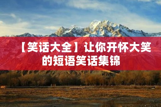 【笑话大全】让你开怀大笑的短语笑话集锦 【笑话大全】让你开怀大笑的短语笑话集锦