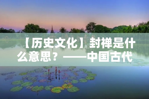 【历史文化】封禅是什么意思?——中国古代的一种祭祀仪式 【历史文化】封禅是什么意思?——中国古代的一种祭祀仪式