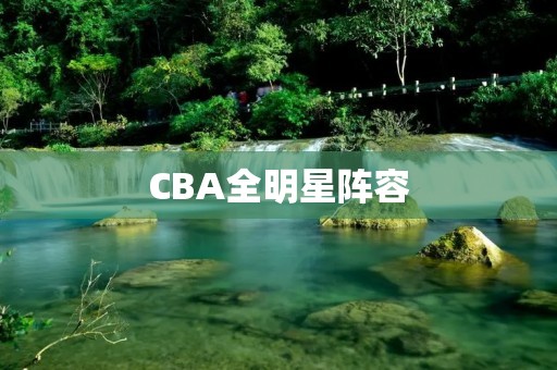 CBA全明星阵容:聚集最强球员的盛宴 CBA全明星阵容:聚集最强球员的盛宴