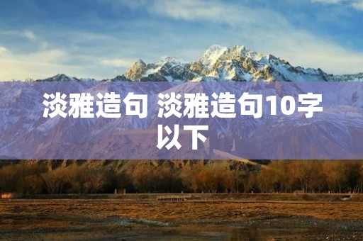 淡雅造句 淡雅造句10字以下 淡雅造句 淡雅造句10字以下