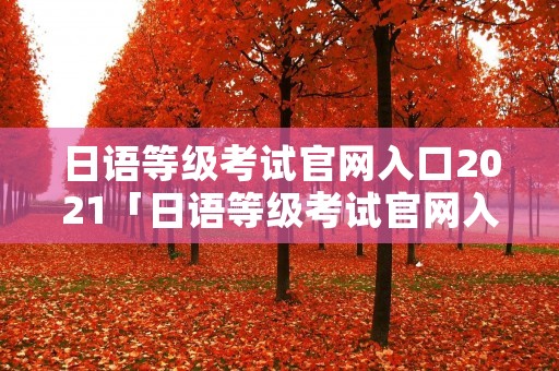 日语等级考试官网入口2021「日语等级考试官网入口2021年」