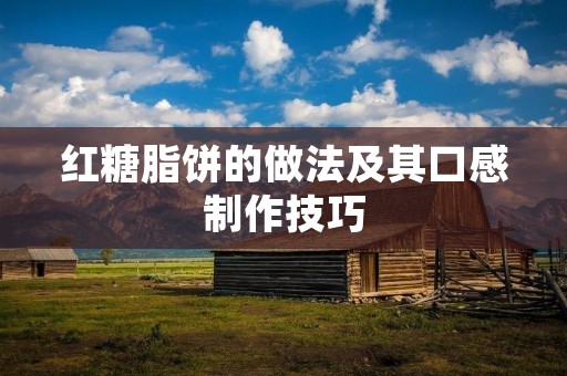 红糖脂饼的做法及其口感制作技巧 红糖脂饼的做法及其口感制作技巧