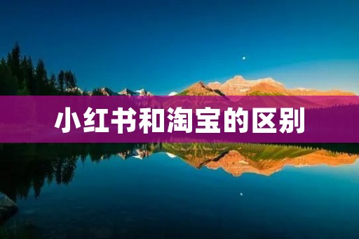 小红书和淘宝的区别:哪一个更适合你? 小红书和淘宝的区别:哪一个更适合你?