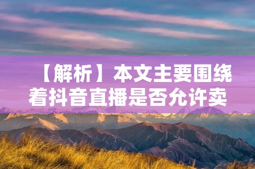 【解析】本文主要围绕着抖音直播是否允许卖货这个问题展开，旨在通过对相关政策法规以及实际操作情况的分析，为读者提供一份全面的答案。