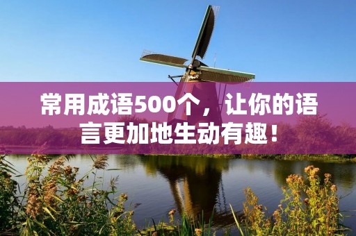 常用成语500个，让你的语言更加地生动有趣！