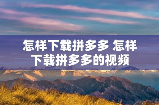 怎样下载拼多多 怎样下载拼多多的视频