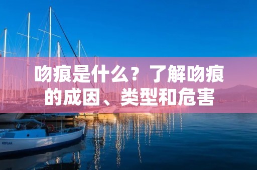 吻痕是什么?了解吻痕的成因、类型和危害 吻痕是什么?了解吻痕的成因、类型和危害