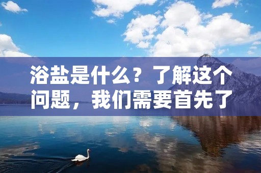 浴盐是什么?了解这个问题,我们需要首先了解什么是浴盐。浴盐是一种用于浴缸浸泡的天然矿物质混合物。它通常包含海盐、矿物盐和天然植物精油。浴盐是一种古老的身体护理方法,它可以为我们的身体提供各种各样的好处。在本文中,我们将会详细讨论浴盐的各种好处和如何使用它来改善我们的身体健康。 浴盐是什么?了解这个问题,我们需要首先了解什么是浴盐。浴盐是一种用于浴缸浸泡的天然矿物质混合物。它通常包含海盐、矿物盐和天然植物精油。浴盐是一种古老的身体护理方法,它可以为我们的身体提供各种各样的好处。在本文中,我们将会详细讨论浴盐的各种好处和如何使用它来改善我们的身体健康。