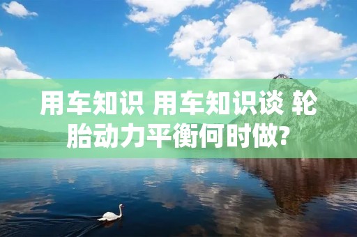 用车知识 用车知识谈 轮胎动力平衡何时做? 用车知识 用车知识谈 轮胎动力平衡何时做?