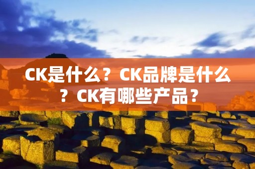 CK是什么?CK品牌是什么?CK有哪些产品? CK是什么?CK品牌是什么?CK有哪些产品?