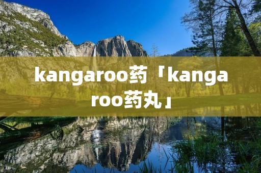 kangaroo药「kangaroo药丸」 kangaroo药「kangaroo药丸」