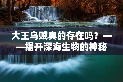 大王乌贼真的存在吗？——揭开深海生物的神秘面纱